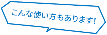 こんな使い方もあります！